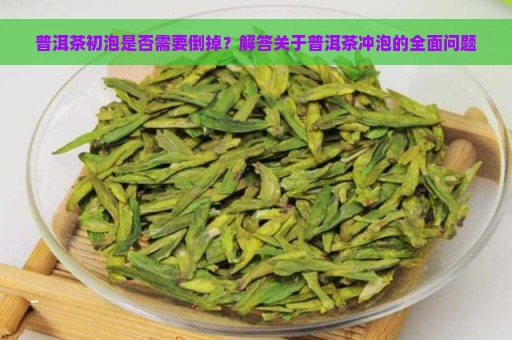 普洱茶初泡是否需要倒掉？解答关于普洱茶冲泡的全面问题