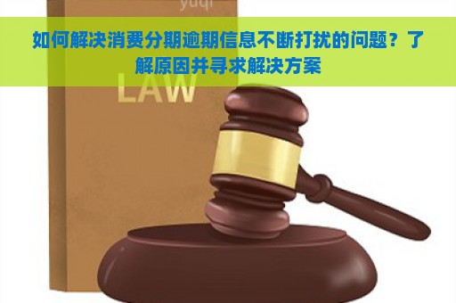 如何解决消费分期逾期信息不断打扰的问题？了解原因并寻求解决方案