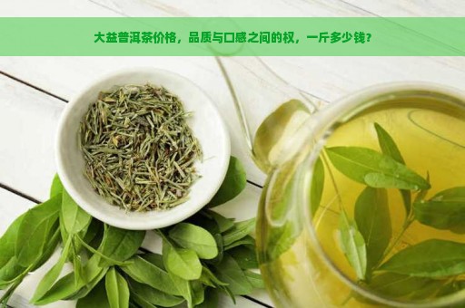 大益普洱茶价格，品质与口感之间的权，一斤多少钱？