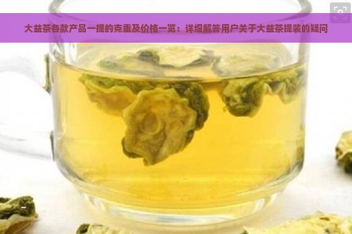 大益茶各款产品一提的克重及价格一览：详细解答用户关于大益茶提装的疑问