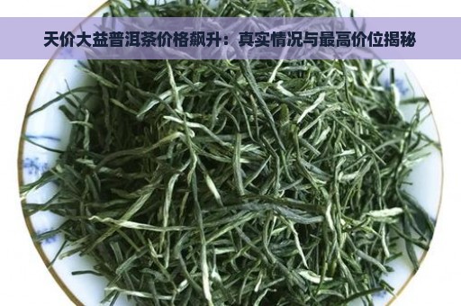 天价大益普洱茶价格飙升：真实情况与最高价位揭秘