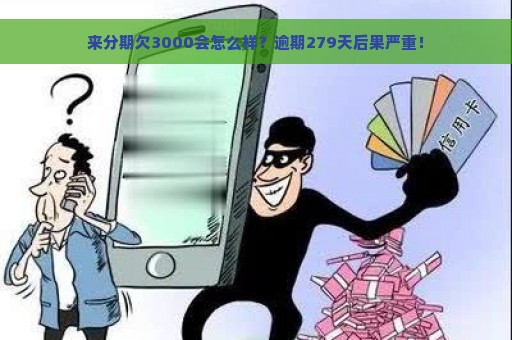 来分期欠3000会怎么样？逾期279天后果严重！