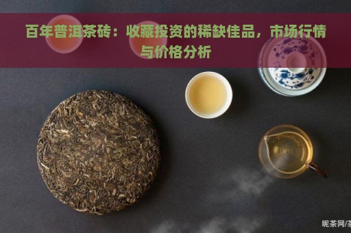 百年普洱茶砖：收藏投资的稀缺佳品，市场行情与价格分析