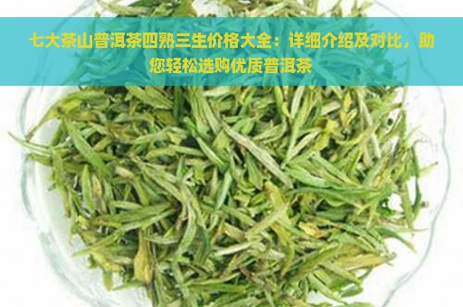 七大茶山普洱茶四熟三生价格大全：详细介绍及对比，助您轻松选购优质普洱茶