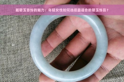 戴碧玉首饰的魅力：年轻女性如何选择最适合的碧玉饰品？