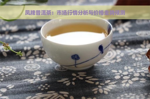 凤牌普洱茶：市场行情分析与价格走势预测