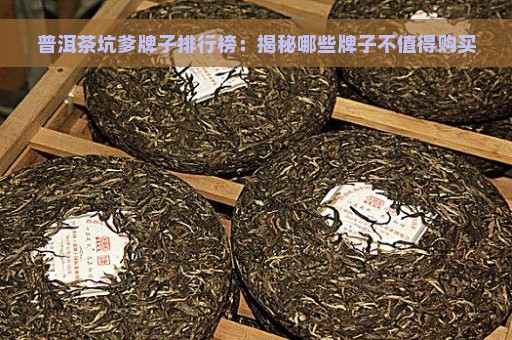 普洱茶坑爹牌子排行榜：揭秘哪些牌子不值得购买