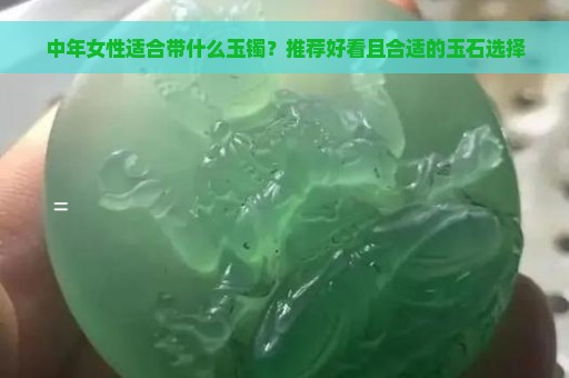 中年女性适合带什么玉镯？推荐好看且合适的玉石选择