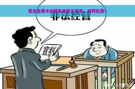 民生信用卡逾期账单零元异常，如何处理？