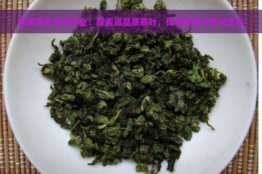 云南百年古玉茶业：探索高品质茶叶，传承百年工艺与文化