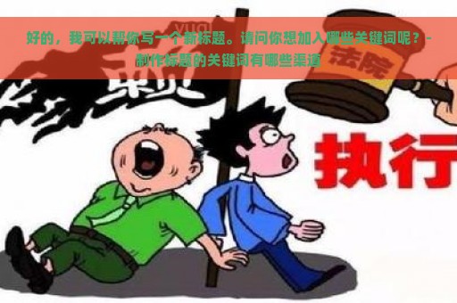 好的，我可以帮你写一个新标题。请问你想加入哪些关键词呢？-制作标题的关键词有哪些渠道