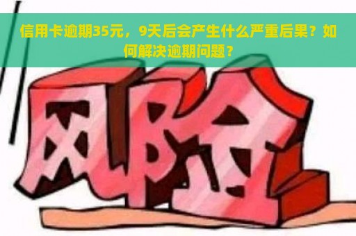 信用卡逾期35元，9天后会产生什么严重后果？如何解决逾期问题？