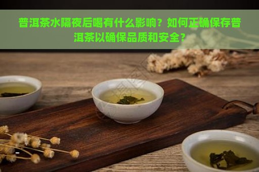 普洱茶水隔夜后喝有什么影响？如何正确保存普洱茶以确保品质和安全？