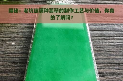 揭秘：老坑玻璃种翡翠的制作工艺与价值，你真的了解吗？