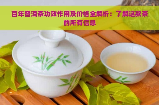 百年普洱茶功效作用及价格全解析：了解这款茶的所有信息