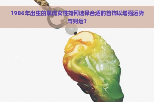 1986年出生的属虎女性如何选择合适的首饰以增强运势与财运？