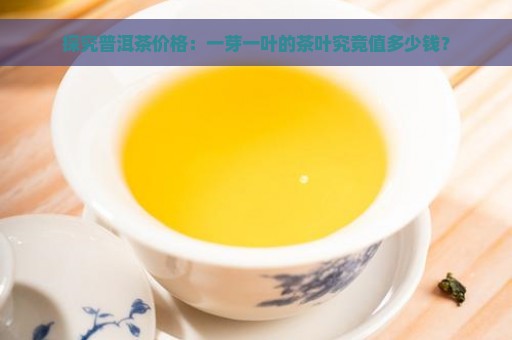 探究普洱茶价格：一芽一叶的茶叶究竟值多少钱？