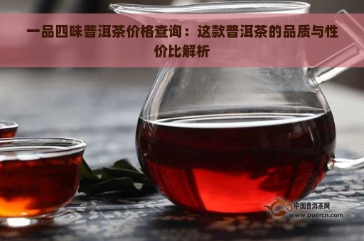 一品四味普洱茶价格查询：这款普洱茶的品质与性价比解析