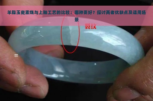 羊脂玉瓷素烧与上釉工艺的比较：哪种更好？探讨两者优缺点及适用场景