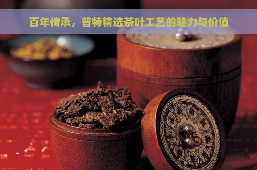 百年传承，普特精选茶叶工艺的魅力与价值