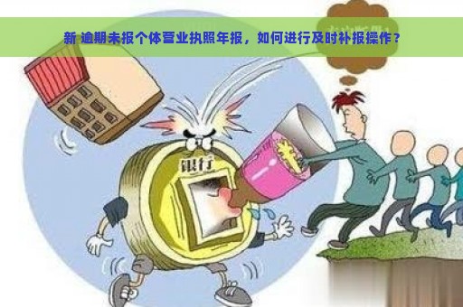 新 逾期未报个体营业执照年报，如何进行及时补报操作？