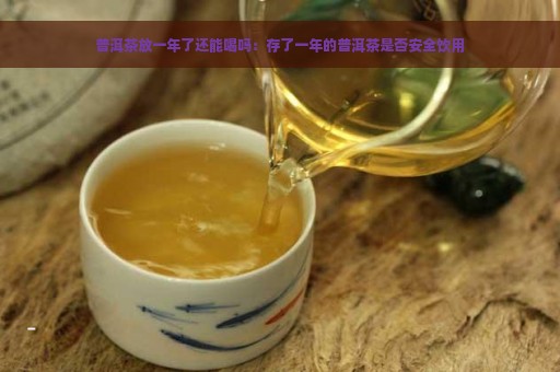 普洱茶放一年了还能喝吗：存了一年的普洱茶是否安全饮用