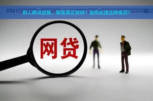 别人网贷给我，我需要还款吗？如何处理这种情况？