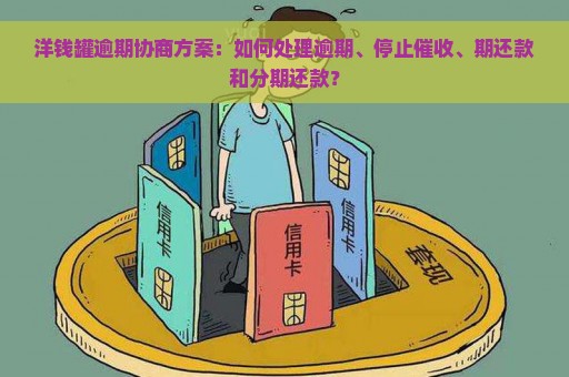 洋钱罐逾期协商方案：如何处理逾期、停止催收、期还款和分期还款？