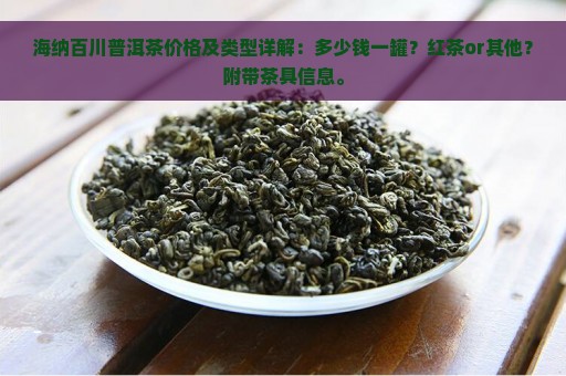 海纳百川普洱茶价格及类型详解：多少钱一罐？红茶or其他？附带茶具信息。