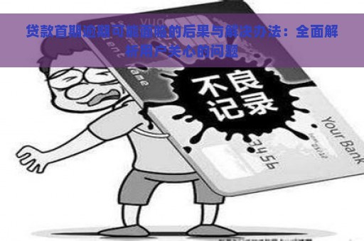 贷款首期逾期可能面临的后果与解决办法：全面解析用户关心的问题