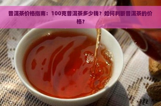 普洱茶价格指南：100克普洱茶多少钱？如何判断普洱茶的价格？