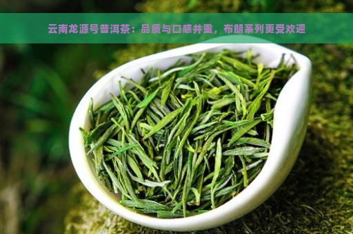 云南龙源号普洱茶：品质与口感并重，布朗系列更受欢迎