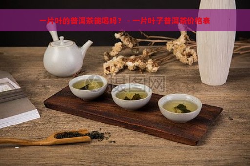 一片叶的普洱茶能喝吗？ - 一片叶子普洱茶价格表