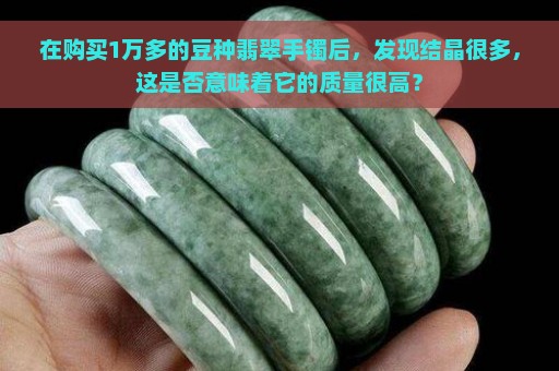 在购买1万多的豆种翡翠手镯后，发现结晶很多，这是否意味着它的质量很高？