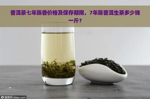 普洱茶七年陈香价格及保存期限，7年陈普洱生茶多少钱一斤？