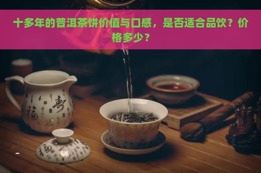 十多年的普洱茶饼价值与口感，是否适合品饮？价格多少？