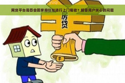 网贷平台是否会因家庭住址进行上门催收？解答用户关心的问题