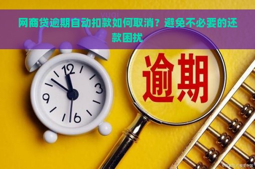 网商贷逾期自动扣款如何取消？避免不必要的还款困扰