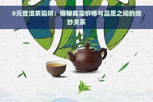 0元普洱茶陷阱：揭秘真实价格与品质之间的微妙关系