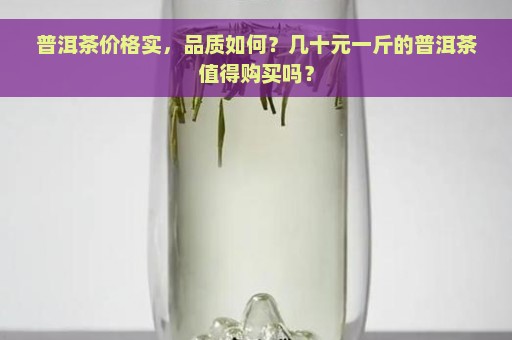 普洱茶价格实，品质如何？几十元一斤的普洱茶值得购买吗？