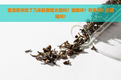 普洱茶饼放了几年的要晒太阳吗？能喝吗？有毒吗？还能喝吗？