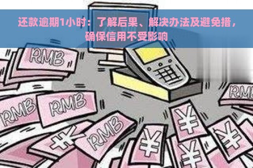 还款逾期1小时：了解后果、解决办法及避免措，确保信用不受影响