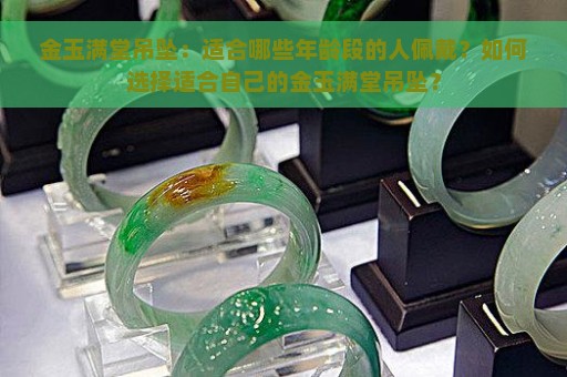 金玉满堂吊坠：适合哪些年龄段的人佩戴？如何选择适合自己的金玉满堂吊坠？