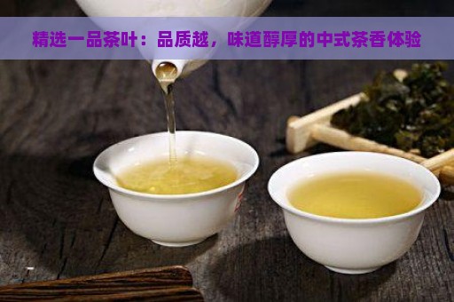 精选一品茶叶：品质越，味道醇厚的中式茶香体验