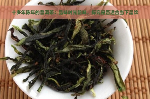 十多年陈年的普洱茶：品味时光韵味，探究是否适合当下品饮