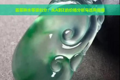 翡翠种水等级划分：从A到Z的价格分析与选购指南