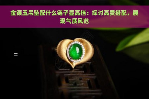 金镶玉吊坠配什么链子显高档：探讨高贵搭配，展现气质风范