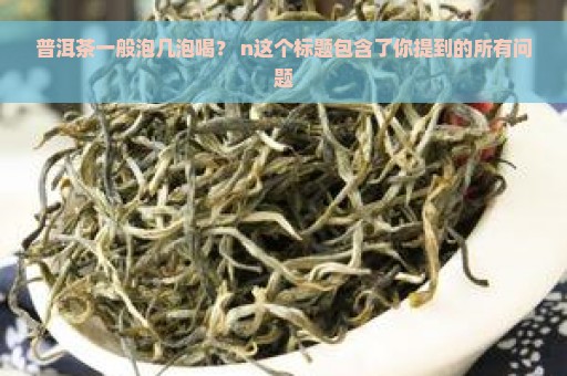 普洱茶一般泡几泡喝？ n这个标题包含了你提到的所有问题