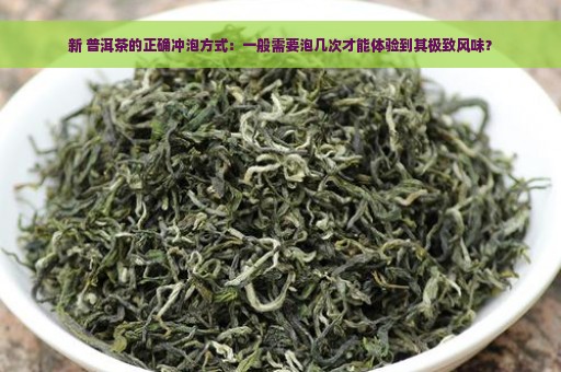 新 普洱茶的正确冲泡方式：一般需要泡几次才能体验到其极致风味？