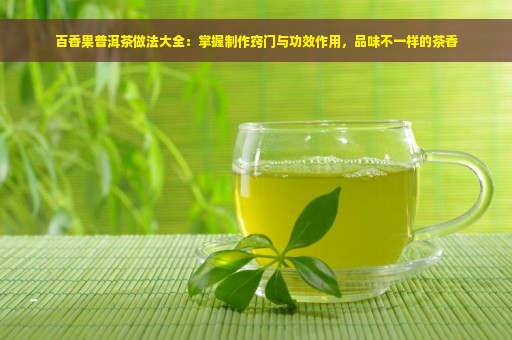 百香果普洱茶做法大全：掌握制作窍门与功效作用，品味不一样的茶香